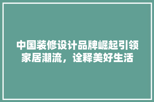 中国装修设计品牌崛起引领家居潮流，诠释美好生活