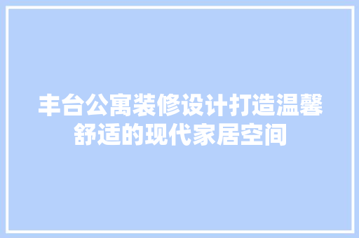 丰台公寓装修设计打造温馨舒适的现代家居空间