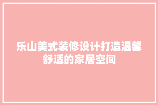 乐山美式装修设计打造温馨舒适的家居空间