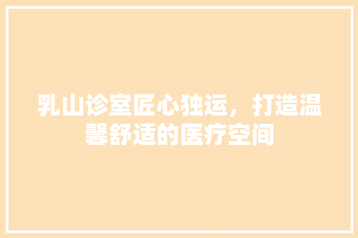 乳山诊室匠心独运，打造温馨舒适的医疗空间