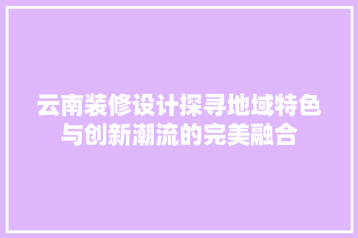 云南装修设计探寻地域特色与创新潮流的完美融合