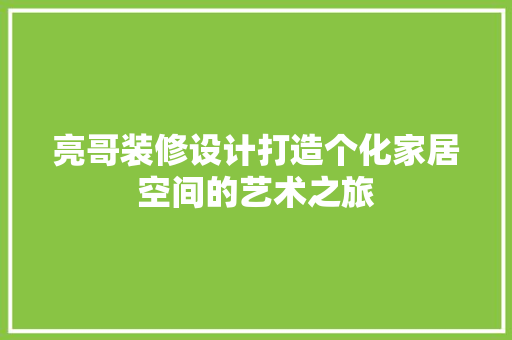 亮哥装修设计打造个化家居空间的艺术之旅