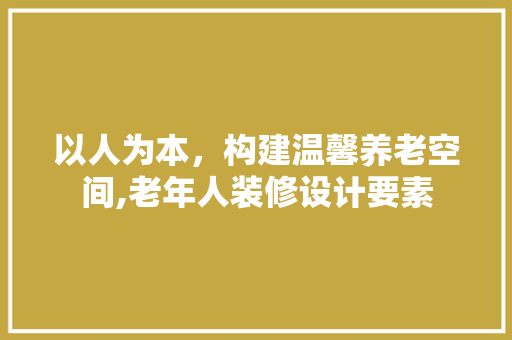 以人为本，构建温馨养老空间,老年人装修设计要素