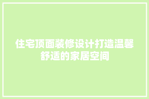 住宅顶面装修设计打造温馨舒适的家居空间