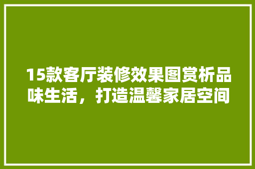 15款客厅装修效果图赏析品味生活，打造温馨家居空间