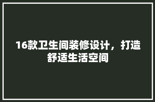 16款卫生间装修设计，打造舒适生活空间