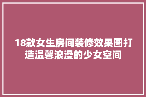 18款女生房间装修效果图打造温馨浪漫的少女空间