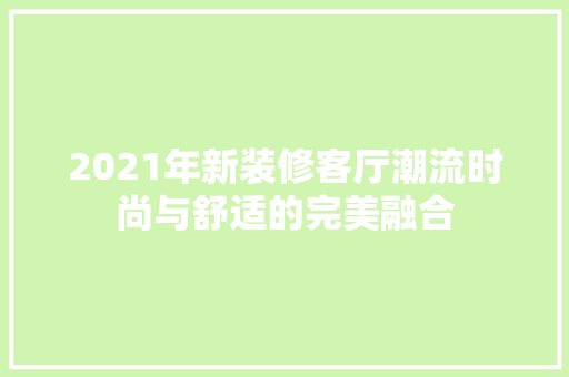 2021年新装修客厅潮流时尚与舒适的完美融合