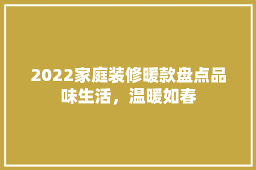 2022家庭装修暖款盘点品味生活，温暖如春