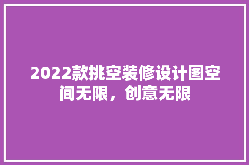 2022款挑空装修设计图空间无限，创意无限