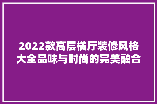 2022款高层横厅装修风格大全品味与时尚的完美融合