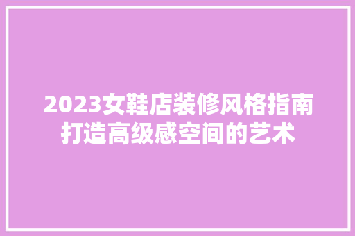 2023女鞋店装修风格指南打造高级感空间的艺术