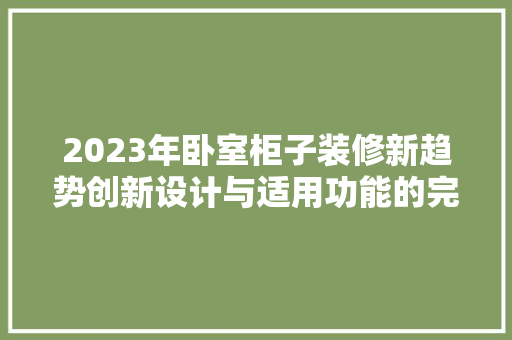 2023年卧室柜子装修新趋势创新设计与适用功能的完美融合