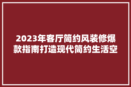 2023年客厅简约风装修爆款指南打造现代简约生活空间