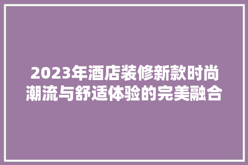 2023年酒店装修新款时尚潮流与舒适体验的完美融合
