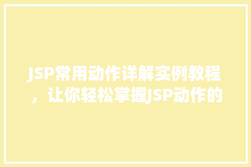 JSP常用动作详解实例教程，让你轻松掌握JSP动作的使用