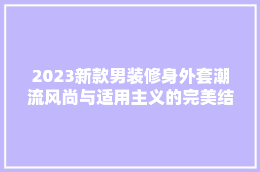 2023新款男装修身外套潮流风尚与适用主义的完美结合