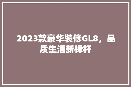 2023款豪华装修GL8，品质生活新标杆