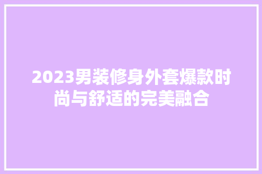 2023男装修身外套爆款时尚与舒适的完美融合