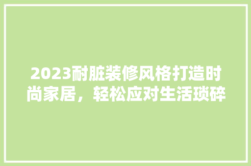 2023耐脏装修风格打造时尚家居，轻松应对生活琐碎