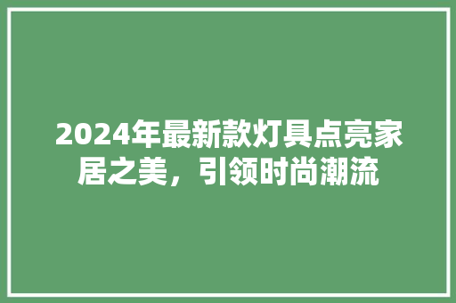 2024年最新款灯具点亮家居之美，引领时尚潮流