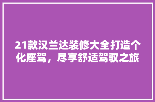21款汉兰达装修大全打造个化座驾，尽享舒适驾驭之旅