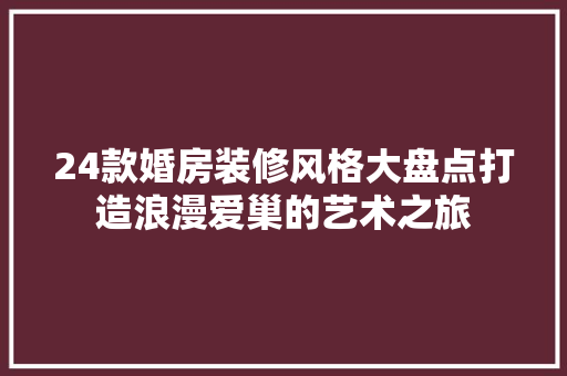 24款婚房装修风格大盘点打造浪漫爱巢的艺术之旅