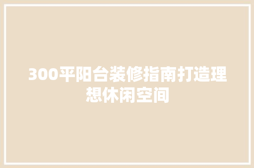 300平阳台装修指南打造理想休闲空间
