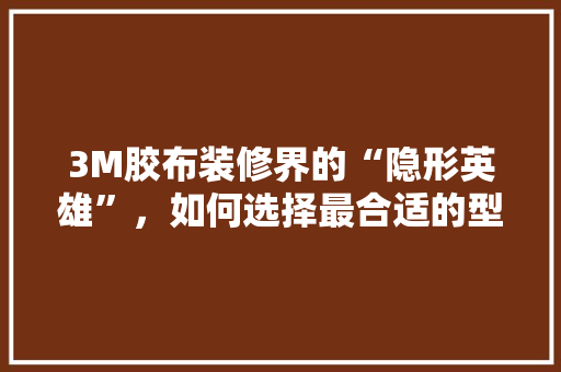 3M胶布装修界的“隐形英雄”，如何选择最合适的型号