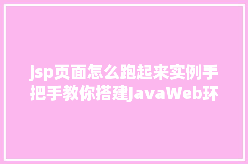 jsp页面怎么跑起来实例手把手教你搭建JavaWeb环境