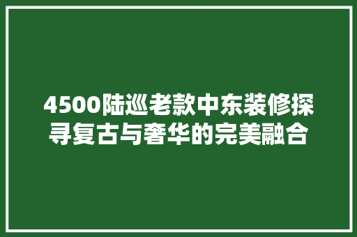 4500陆巡老款中东装修探寻复古与奢华的完美融合