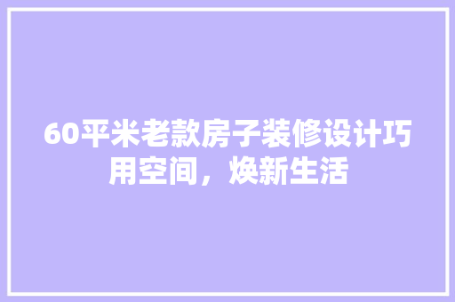 60平米老款房子装修设计巧用空间，焕新生活