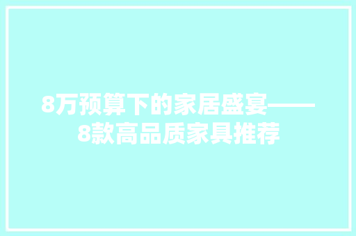 8万预算下的家居盛宴——8款高品质家具推荐