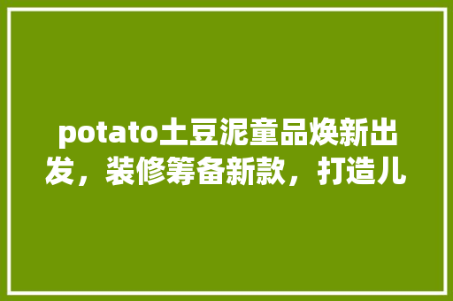 potato土豆泥童品焕新出发，装修筹备新款，打造儿童时尚新潮流