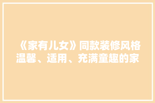 《家有儿女》同款装修风格温馨、适用、充满童趣的家居美学