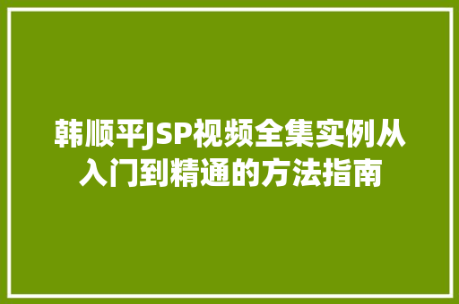 韩顺平JSP视频全集实例从入门到精通的方法指南
