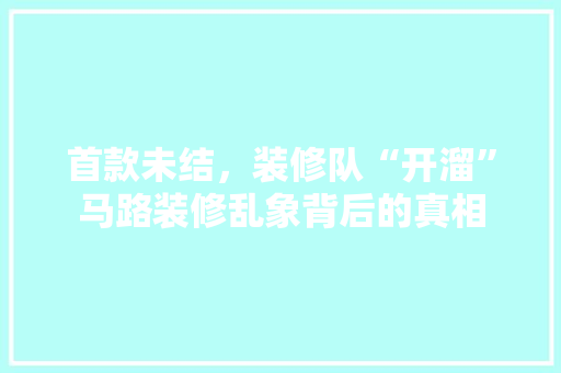 首款未结，装修队“开溜”马路装修乱象背后的真相
