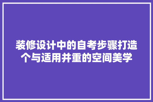 装修设计中的自考步骤打造个与适用并重的空间美学