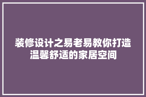 装修设计之易老易教你打造温馨舒适的家居空间