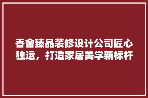 香舍臻品装修设计公司匠心独运，打造家居美学新标杆  第1张
