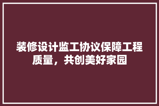 装修设计监工协议保障工程质量，共创美好家园