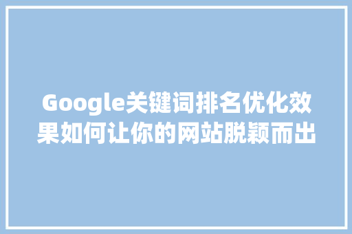 Google关键词排名优化效果如何让你的网站脱颖而出