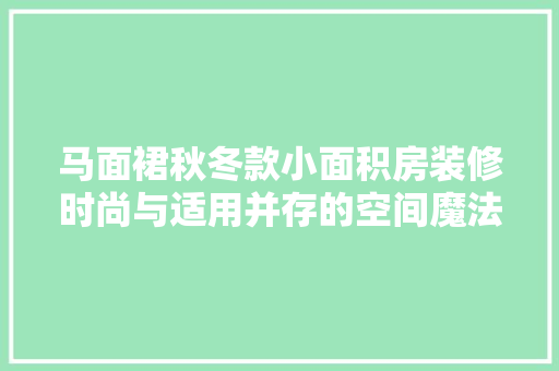 马面裙秋冬款小面积房装修时尚与适用并存的空间魔法