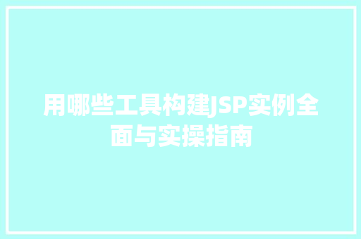 用哪些工具构建JSP实例全面与实操指南