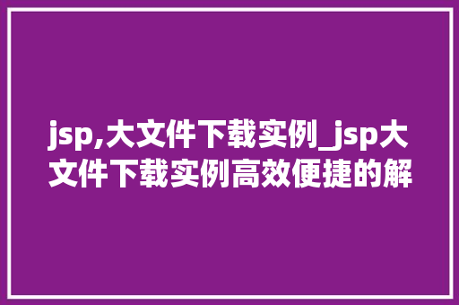 jsp,大文件下载实例_jsp大文件下载实例高效便捷的解决方法详解