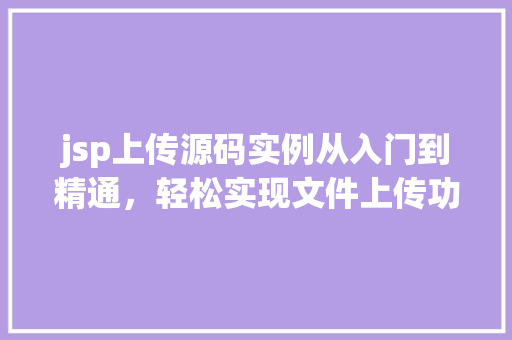 jsp上传源码实例从入门到精通，轻松实现文件上传功能