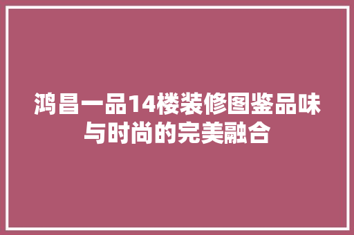 鸿昌一品14楼装修图鉴品味与时尚的完美融合