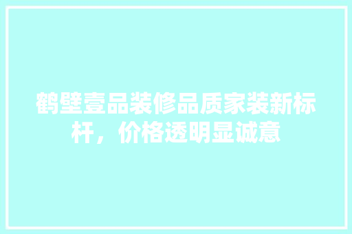 鹤壁壹品装修品质家装新标杆，价格透明显诚意