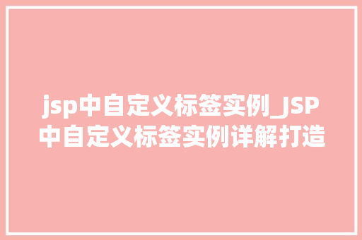 jsp中自定义标签实例_JSP中自定义标签实例详解打造个化网页体验
