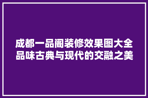 成都一品阁装修效果图大全品味古典与现代的交融之美